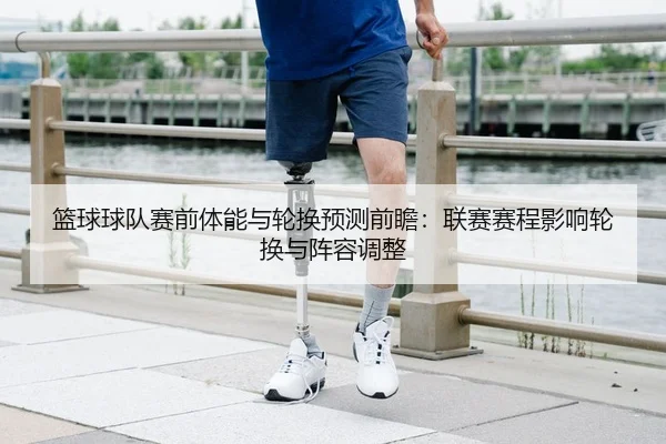 篮球球队赛前体能与轮换预测前瞻：联赛赛程影响轮换与阵容调整